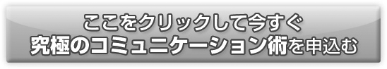 ここをクリックして今すぐ究極のコミュニケーション術を申込む