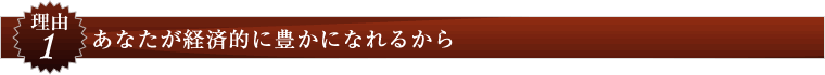 理由１：あなたが経済的に豊かになれるから