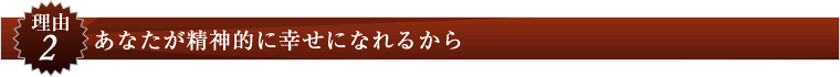 理由２：あなたが精神的に幸せになれるから