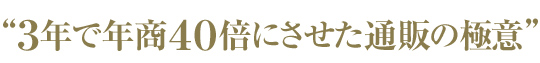 “３年で年商４０倍にさせた通販の極意”