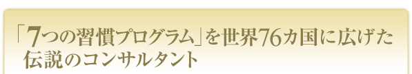 「７つの習慣プログラム」を世界７６カ国にに広げた伝説のコンサルタント