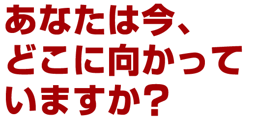 あなたは今、どこに向かっていますか？